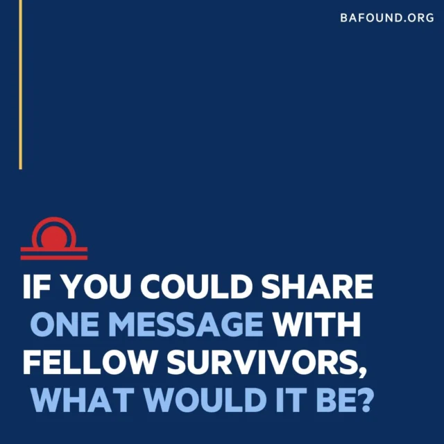 Your words can make a difference. What’s one message of hope or encouragement you’d share with other survivors?
