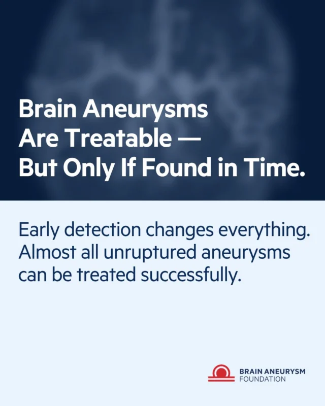 Brain aneurysms are treatable, but only if found in time.
 
Early detection changes everything. Almost all unruptured aneurysms can be treated successfully. If you have risk factors, talk to your doctor about screening, click here, https://www.bafound.org/understanding-brain-aneurysms/diagnosis-and-screening/
